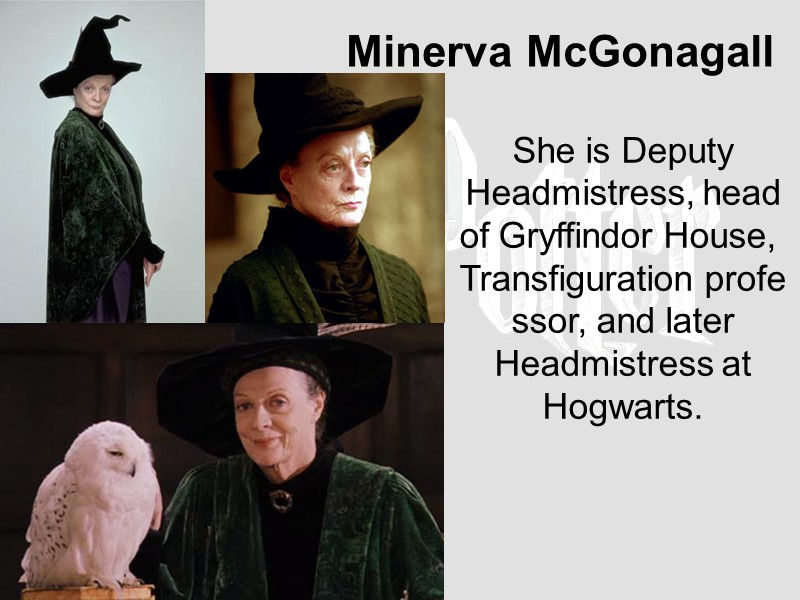 Minerva McGonagall  She is Deputy Headmistress, head of Gryffindor House, Transfiguration professor, and